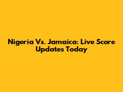 Nigeria Vs. Jamaica: Live Score Updates Today