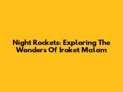 Night Rockets: Exploring The Wonders Of Iroket Malam