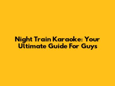 Night Train Karaoke: Your Ultimate Guide For Guys