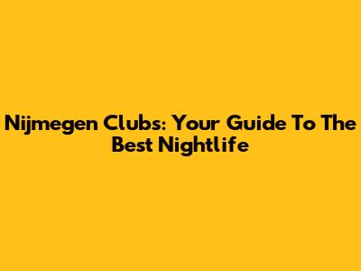 Nijmegen Clubs: Your Guide To The Best Nightlife
