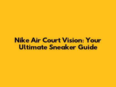 Nike Air Court Vision: Your Ultimate Sneaker Guide