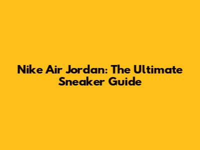 Nike Air Jordan: The Ultimate Sneaker Guide