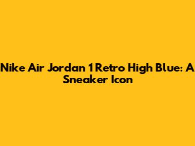 Nike Air Jordan 1 Retro High Blue: A Sneaker Icon