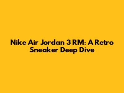Nike Air Jordan 3 RM: A Retro Sneaker Deep Dive