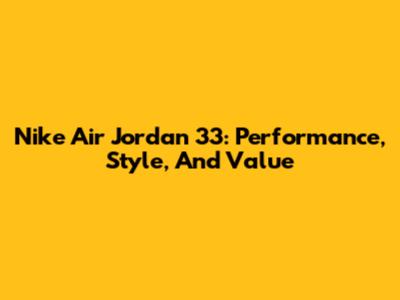 Nike Air Jordan 33: Performance, Style, And Value