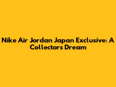 Nike Air Jordan Japan Exclusive: A Collector's Dream