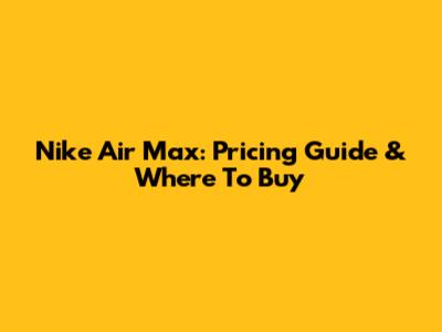 Nike Air Max: Pricing Guide & Where To Buy