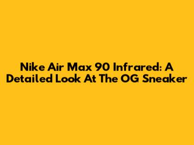 Nike Air Max 90 Infrared: A Detailed Look At The OG Sneaker