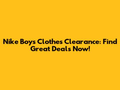 Nike Boy's Clothes Clearance: Find Great Deals Now!