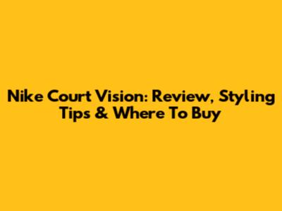 Nike Court Vision: Review, Styling Tips & Where To Buy