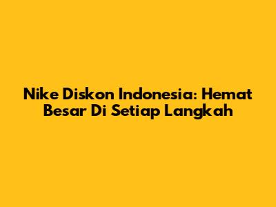 Nike Diskon Indonesia: Hemat Besar Di Setiap Langkah