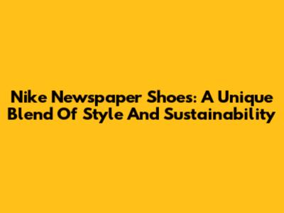 Nike Newspaper Shoes: A Unique Blend Of Style And Sustainability