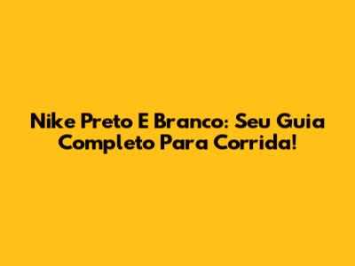 Nike Preto E Branco: Seu Guia Completo Para Corrida!