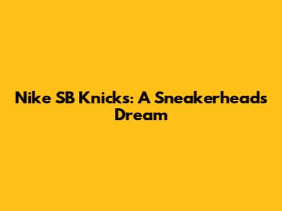 Nike SB Knicks: A Sneakerhead's Dream