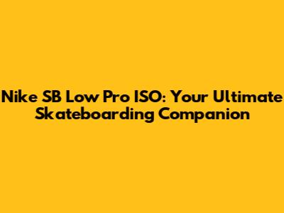 Nike SB Low Pro ISO: Your Ultimate Skateboarding Companion
