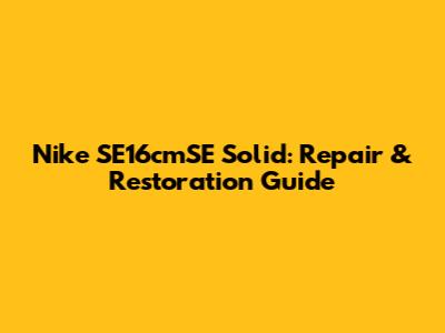 Nike SE16cmSE Solid: Repair & Restoration Guide
