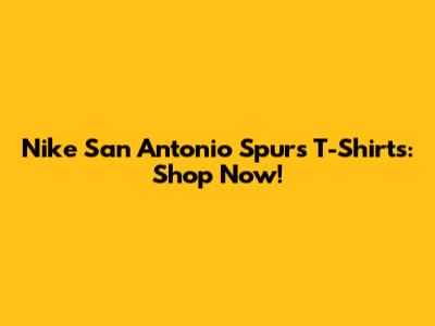 Nike San Antonio Spurs T-Shirts: Shop Now!