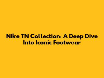 Nike TN Collection: A Deep Dive Into Iconic Footwear