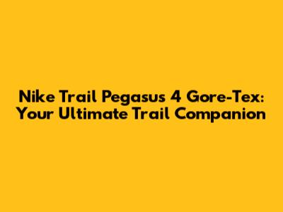 Nike Trail Pegasus 4 Gore-Tex: Your Ultimate Trail Companion