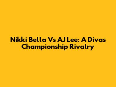 Nikki Bella Vs AJ Lee: A Divas Championship Rivalry