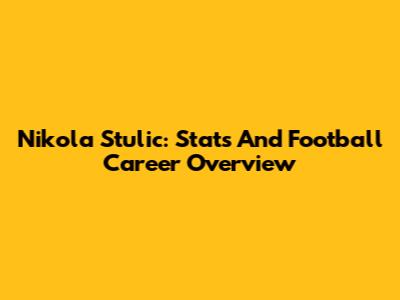 Nikola Stulic: Stats And Football Career Overview