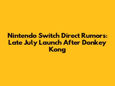 Nintendo Switch Direct Rumors: Late July Launch After Donkey Kong