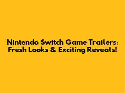 Nintendo Switch Game Trailers: Fresh Looks & Exciting Reveals!