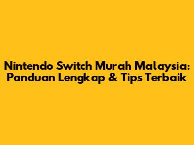 Nintendo Switch Murah Malaysia: Panduan Lengkap & Tips Terbaik
