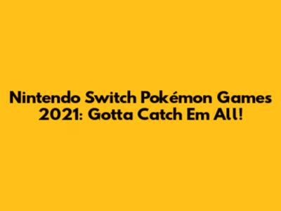 Nintendo Switch Pokémon Games 2021: Gotta Catch 'Em All!