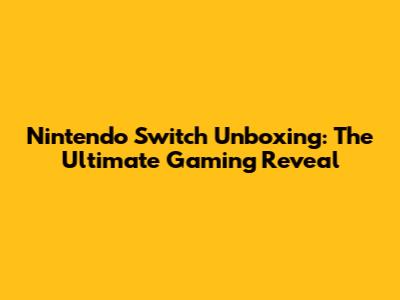 Nintendo Switch Unboxing: The Ultimate Gaming Reveal