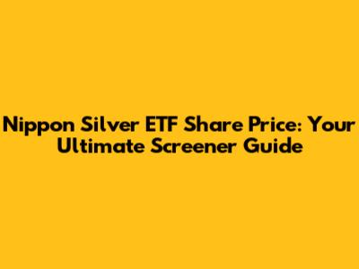 Nippon Silver ETF Share Price: Your Ultimate Screener Guide