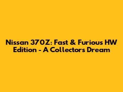 Nissan 370Z: Fast & Furious HW Edition - A Collector's Dream