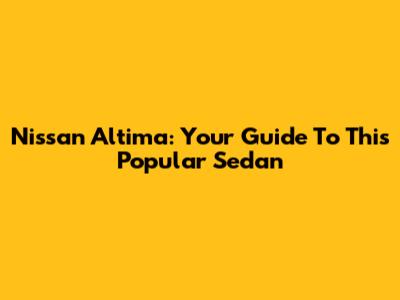 Nissan Altima: Your Guide To This Popular Sedan