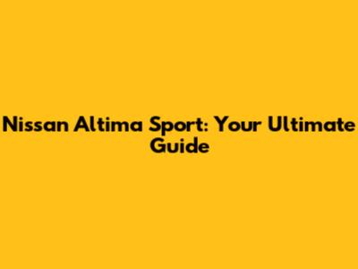Nissan Altima Sport: Your Ultimate Guide