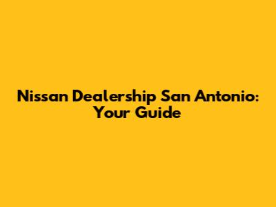 Nissan Dealership San Antonio: Your Guide