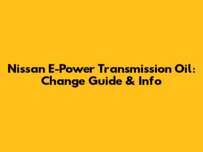 Nissan E-Power Transmission Oil: Change Guide & Info
