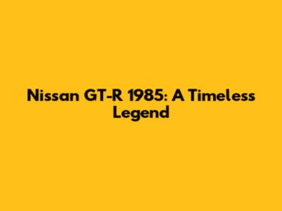 Nissan GT-R 1985: A Timeless Legend