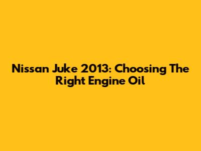 Nissan Juke 2013: Choosing The Right Engine Oil