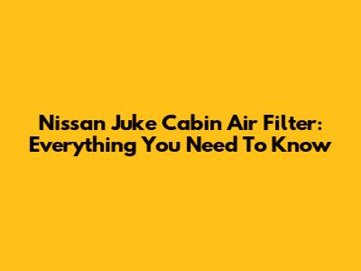 Nissan Juke Cabin Air Filter: Everything You Need To Know