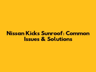 Nissan Kicks Sunroof: Common Issues & Solutions