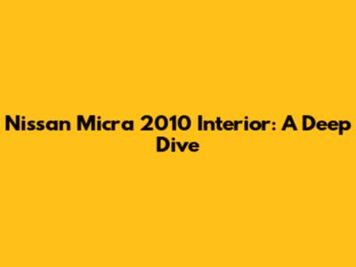 Nissan Micra 2010 Interior: A Deep Dive