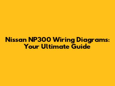 Nissan NP300 Wiring Diagrams: Your Ultimate Guide