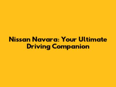 Nissan Navara: Your Ultimate Driving Companion