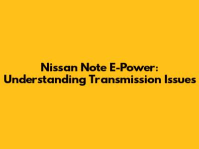 Nissan Note E-Power: Understanding Transmission Issues