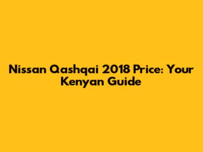 Nissan Qashqai 2018 Price: Your Kenyan Guide