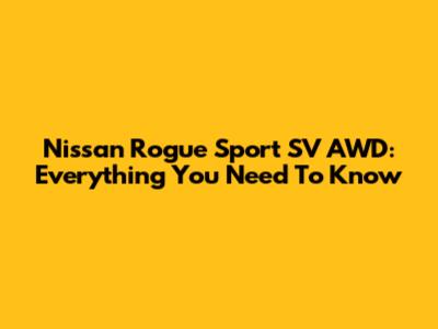 Nissan Rogue Sport SV AWD: Everything You Need To Know