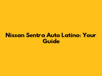 Nissan Sentra Auto Latino: Your Guide