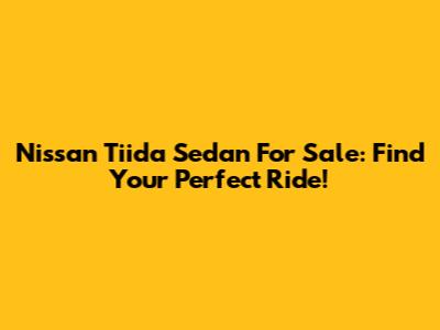 Nissan Tiida Sedan For Sale: Find Your Perfect Ride!