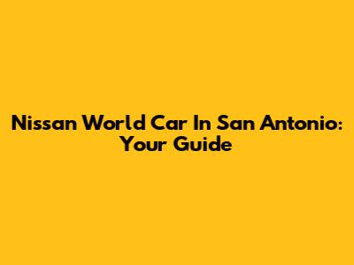 Nissan World Car In San Antonio: Your Guide