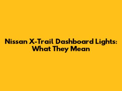 Nissan X-Trail Dashboard Lights: What They Mean